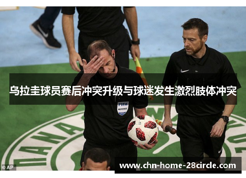 乌拉圭球员赛后冲突升级与球迷发生激烈肢体冲突 乌拉圭球员赛后冲突升级与球迷发生激烈肢体冲突