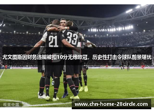尤文图斯因财务违规被扣10分无缘欧冠，历史性打击令球队前景堪忧